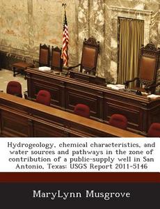 Hydrogeology, Chemical Characteristics, And Water Sources And Pathways In The Zone Of Contribution Of A Public-supply Well In San Antonio, Texas di Marylynn Musgrove edito da Bibliogov