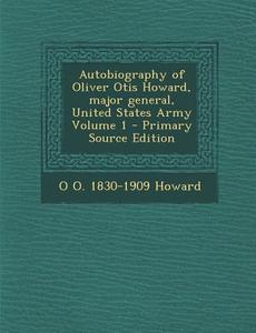 Autobiography of Oliver Otis Howard, Major General, United States Army Volume 1 di O. O. 1830-1909 Howard edito da Nabu Press