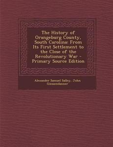 The History of Orangeburg County, South Carolina: From Its First Settlement to the Close of the Revolutionary War - Primary Source Edition di Alexander Samuel Salley, John Giessendanner edito da Nabu Press