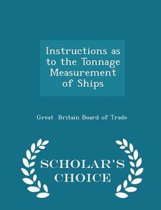 Instructions As To The Tonnage Measurement Of Ships - Scholar's Choice Edition di Great Britain Board of Trade edito da Scholar's Choice