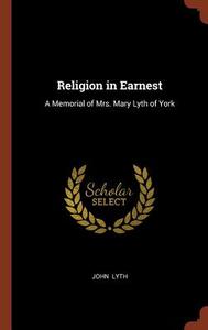 Religion in Earnest: A Memorial of Mrs. Mary Lyth of York di John Lyth edito da CHIZINE PUBN
