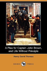 A Plea for Captain John Brown, and Life Without Principle (Dodo Press) di Henry David Thoreau edito da LULU PR