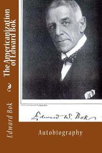The Americanization of Edward BOK: Autobiography di Edward William Bok edito da Createspace