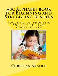ABC Alphabet Book for Beginning and Struggling Readers: Focusing on Phonetic and Letter Shape Correlations di Christian Arnold edito da Createspace Independent Publishing Platform