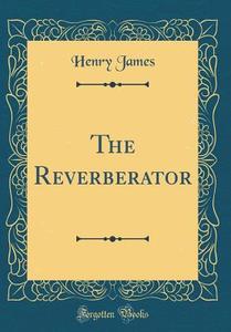 The Reverberator (Classic Reprint) di Henry James edito da Forgotten Books