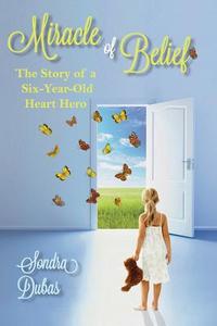Miracle of Belief: The Story of a Six-Year-Old Heart Hero di Sondra Dubas edito da Miracle Heart Books LLC