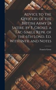 Advice to the Officers of the British Army [A Satire, by F. Grose]. a Fac-Simile Repr. of the 6Th Lond. Ed. With Intr. and Notes di Francis Grose edito da LEGARE STREET PR