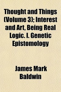 Thought And Things Volume 3 ; Interest di James Mark Baldwin edito da General Books