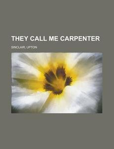 They Call Me Carpenter di Upton Sinclair edito da General Books Llc