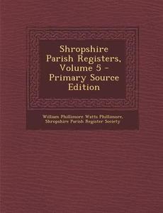 Shropshire Parish Registers, Volume 5 di William Phillimore Watts Phillimore edito da Nabu Press