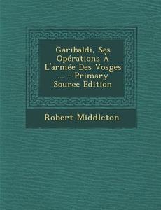Garibaldi, Ses Operations A L'Armee Des Vosges ... di Robert Middleton edito da Nabu Press