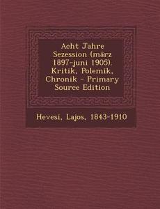 Acht Jahre Sezession (Marz 1897-Juni 1905). Kritik, Polemik, Chronik di Hevesi Lajos 1843-1910 edito da Nabu Press