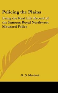 Policing the Plains: Being the Real Life Record of the Famous Royal Northwest Mounted Police di R. G. Macbeth edito da Kessinger Publishing