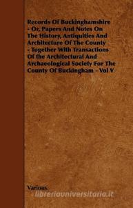 Records of Buckinghamshire - Or, Papers and Notes on the History, Antiquities and Architecture of the County - Together  di Various edito da Barzun Press