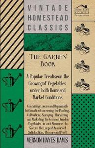 The Garden Book - A Popular Treatise on the Growing of Vegetables under both Home and Market Conditions - Containing Con di Vernon Hayes Davis edito da Boughton Press