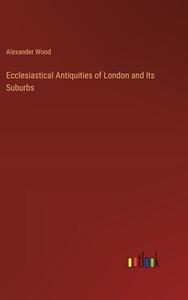 Ecclesiastical Antiquities of London and Its Suburbs di Alexander Wood edito da Outlook Verlag