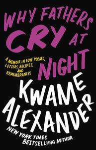 Why Fathers Cry at Night: A Memoir in Love Poems, Recipes, Letters, and Remembrances di Kwame Alexander edito da LITTLE BROWN & CO