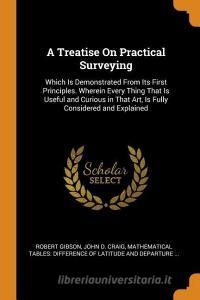 A Treatise On Practical Surveying di Robert Gibson, John D Craig edito da Franklin Classics Trade Press