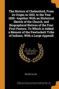 The History Of Chelmsford, From Its Origin In 1653, To The Year 1820--together With An Historical Sketch Of The Church, And Biographical Notices Of Th di Wilkes Allen edito da Franklin Classics Trade Press