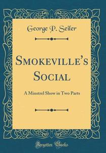 Smokeville's Social: A Minstrel Show in Two Parts (Classic Reprint) di George P. Seiler edito da Forgotten Books