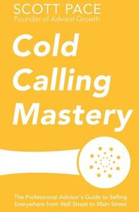 Cold Calling Mastery: The Professional Advisor's Guide to Selling Everywhere from Wall Street to Main Street di Scott Pace edito da Sidecar Press