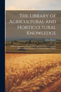 The Library of Agricultural and Horticultural Knowledge: With an Appendix On Suspended Animation, Poisons, and the Principal Laws Relating to Farming di John Baxter edito da LEGARE STREET PR