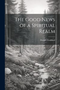 The Good News of a Spiritual Realm di Dwight Goddard edito da LEGARE STREET PR