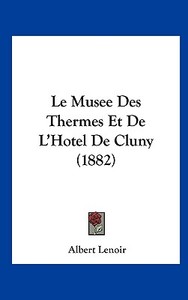Le Musee Des Thermes Et de L'Hotel de Cluny (1882) di Albert Lenoir edito da Kessinger Publishing