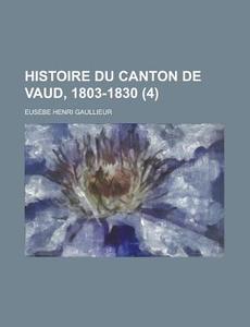 Histoire Du Canton De Vaud, 1803-1830 (4) di Eusebe Henri Gaullieur edito da General Books Llc