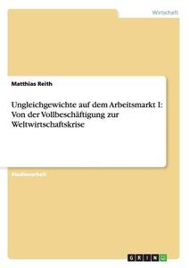 Ungleichgewichte auf dem Arbeitsmarkt I: Von der Vollbeschäftigung zur Weltwirtschaftskrise di Matthias Reith edito da GRIN Publishing
