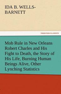 Mob Rule in New Orleans Robert Charles and His Fight to Death, the Story of His Life, Burning Human Beings Alive, Other  di Ida B. Wells-Barnett edito da TREDITION CLASSICS