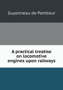 A Practical Treatise On Locomotive Engines Upon Railways di Guyonneau De Pambour edito da Book On Demand Ltd.
