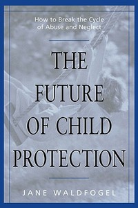 The Future of Child Protection - How to Break the Cycle of Abuse & Neglect di Jane Waldfogel edito da Harvard University Press