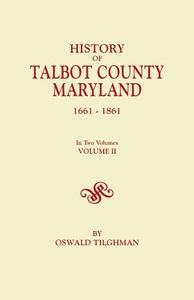 History of Talbot County, Maryland, 1661-1861. in Two Volumes. Volume II di Oswald Tilghman edito da Clearfield
