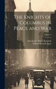The Knights of Columbus in Peace and War; Volume 2 di Maurice Francis Egan, John James Bright Kennedy edito da LEGARE STREET PR