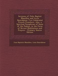Sermons of John Baptist Massillon and Lewis Bourdaloue: Two Celebrated French Preachers. Also, a Spiritual Paraphrase of Some of the Psalms, in the Fo di Jean-Baptiste Massillon, Louis Bourdaloue edito da Nabu Press