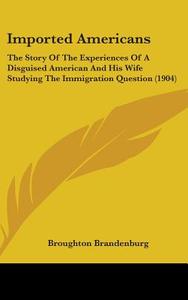 Imported Americans: The Story of the Experiences of a Disguised American and His Wife Studying the Immigration Question (1904) di Broughton Brandenburg edito da Kessinger Publishing