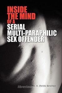 Inside The Mind Of A Serial Multi-paraphilic Sex Offender di R Devin Beverly, Dr R Devin Beverly edito da Xlibris Corporation