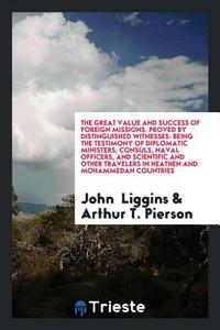 The Great Value and Success of Foreign Missions. Proved by Distinguished Witnesses: Being the Testimony of Diplomatic Mi di John Liggins, Arthur T. Pierson edito da LIGHTNING SOURCE INC