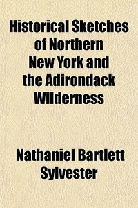 Historical Sketches Of Northern New York And The Adirondack Wilderness di Nathaniel Bartlett Sylvester edito da General Books Llc