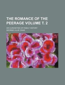 The Romance of the Peerage Volume . 2; Or Curiosities of Family History di George Lillie Craik edito da Rarebooksclub.com