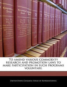 To Amend Various Commodity Research And Promotion Laws To Make Participation In Such Programs Voluntary. edito da Bibliogov