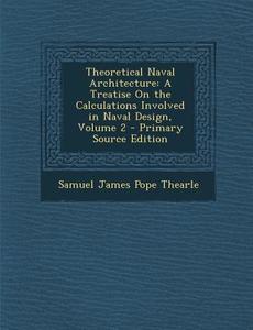Theoretical Naval Architecture: A Treatise on the Calculations Involved in Naval Design, Volume 2 di Samuel James Pope Thearle edito da Nabu Press