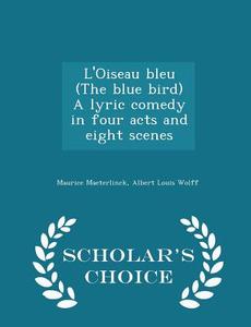 L'oiseau Bleu (the Blue Bird) A Lyric Comedy In Four Acts And Eight Scenes - Scholar's Choice Edition di Maurice Maeterlinck, Albert Louis Wolff edito da Scholar's Choice