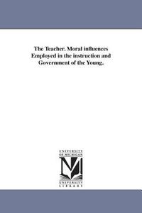 The Teacher. Moral Influences Employed in the Instruction and Government of the Young. di Jacob Abbott edito da UNIV OF MICHIGAN PR