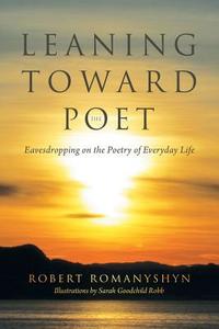 Leaning Toward the Poet di Robert Romanyshyn edito da iUniverse