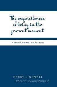 The Exquisiteness of Being in the Present Moment di Harry Lindwall edito da FriesenPress