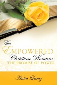 The Empowered Christian Woman: The Promise of Power di Anita Lantz edito da XULON PR