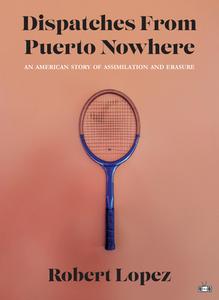 Dispatches from Puerto Nowhere: An American Story of Assimilation and Erasure di Robert Lopez edito da TWO DOLLAR RADIO