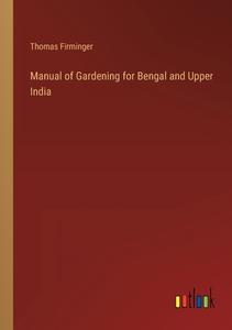 Manual of Gardening for Bengal and Upper India di Thomas Firminger edito da Outlook Verlag